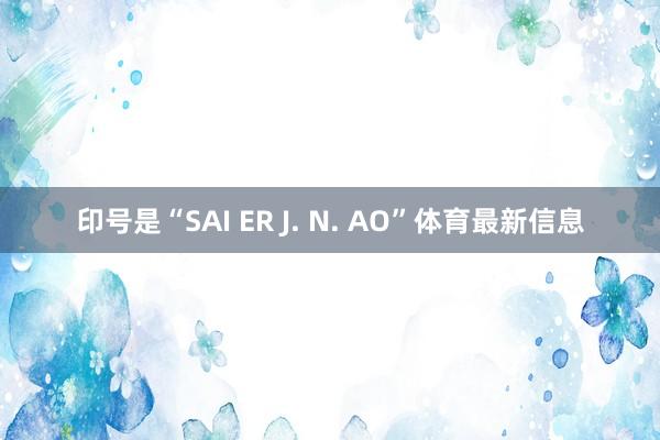 印号是“SAI ER J. N. AO”体育最新信息