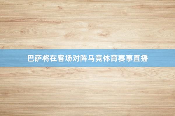 巴萨将在客场对阵马竞体育赛事直播