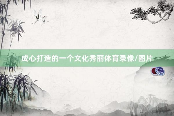 成心打造的一个文化秀丽体育录像/图片