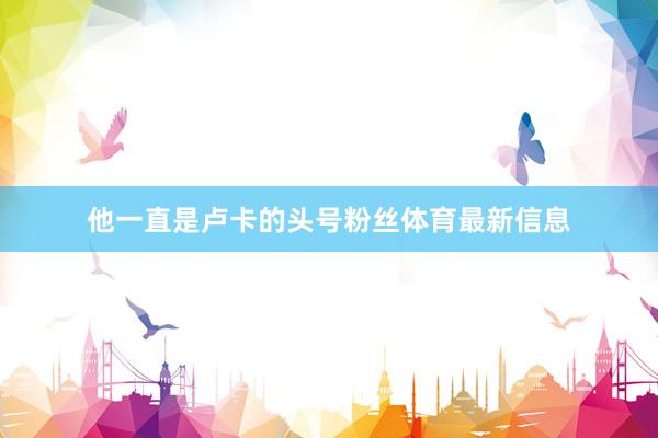 他一直是卢卡的头号粉丝体育最新信息