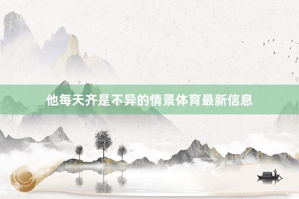 他每天齐是不异的情景体育最新信息