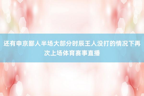 还有申京鄙人半场大部分时辰王人没打的情况下再次上场体育赛事直播