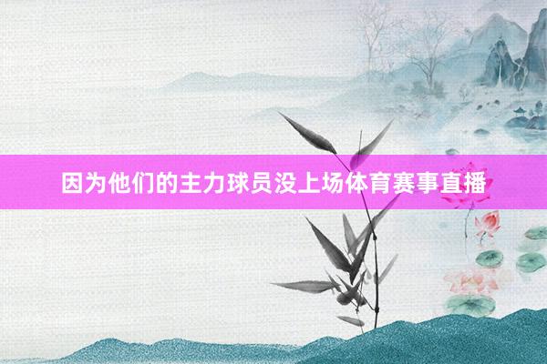 因为他们的主力球员没上场体育赛事直播