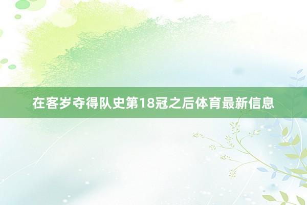 在客岁夺得队史第18冠之后体育最新信息