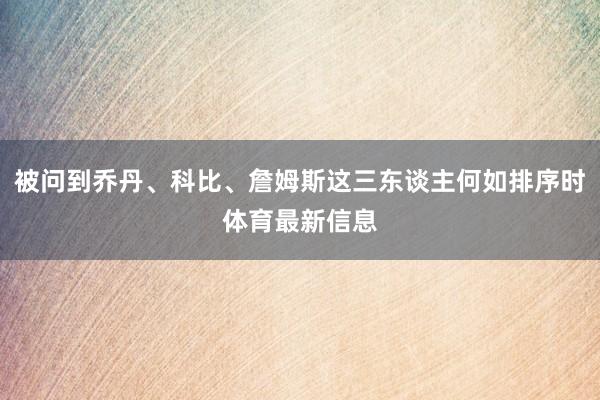被问到乔丹、科比、詹姆斯这三东谈主何如排序时体育最新信息