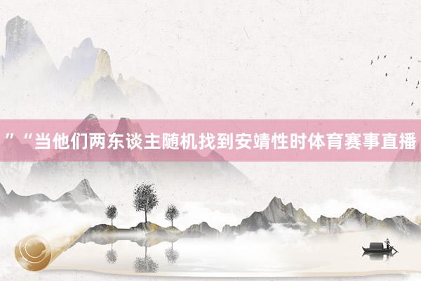 ”“当他们两东谈主随机找到安靖性时体育赛事直播