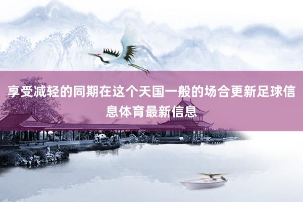 享受减轻的同期在这个天国一般的场合更新足球信息体育最新信息