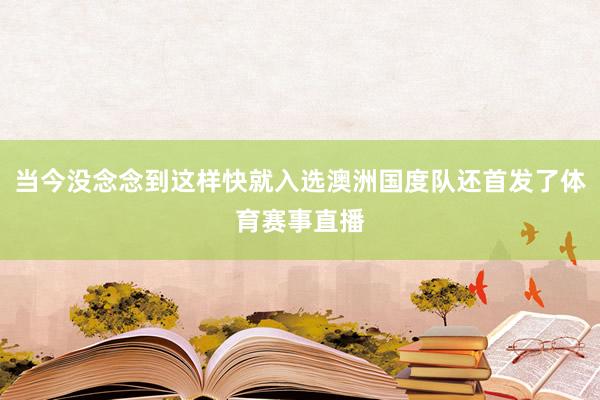 当今没念念到这样快就入选澳洲国度队还首发了体育赛事直播
