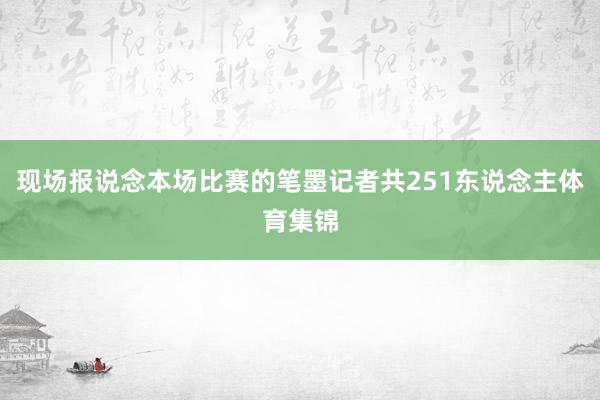 现场报说念本场比赛的笔墨记者共251东说念主体育集锦