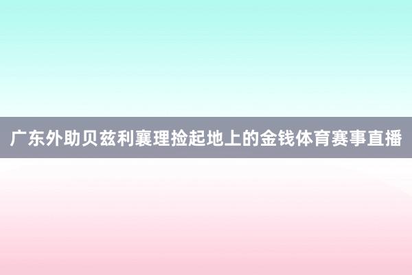广东外助贝兹利襄理捡起地上的金钱体育赛事直播