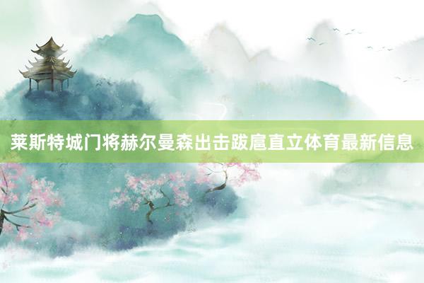莱斯特城门将赫尔曼森出击跋扈直立体育最新信息