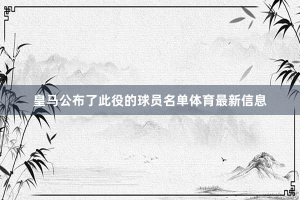 皇马公布了此役的球员名单体育最新信息