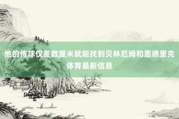他的传球仅差数厘米就能找到贝林厄姆和恩德里克体育最新信息