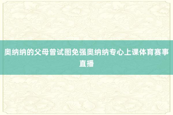 奥纳纳的父母曾试图免强奥纳纳专心上课体育赛事直播