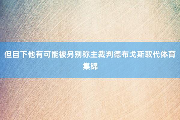 但目下他有可能被另别称主裁判德布戈斯取代体育集锦