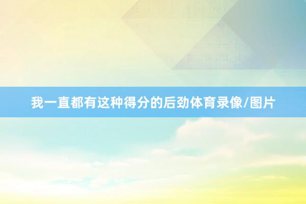 我一直都有这种得分的后劲体育录像/图片