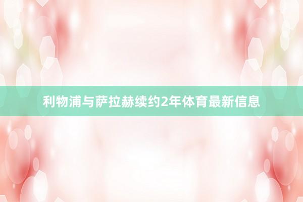 利物浦与萨拉赫续约2年体育最新信息