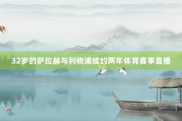 32岁的萨拉赫与利物浦续约两年体育赛事直播