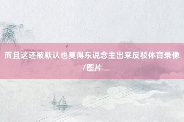 而且这还被默认也莫得东说念主出来反驳体育录像/图片