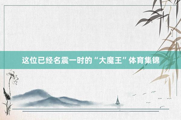 这位已经名震一时的“大魔王”体育集锦