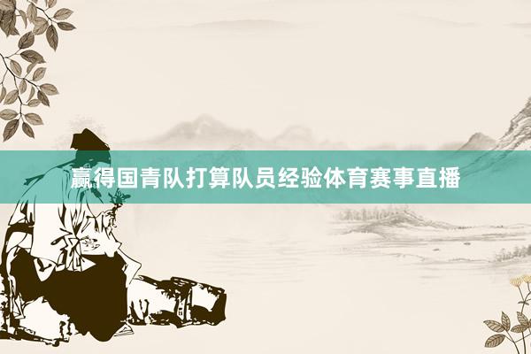 赢得国青队打算队员经验体育赛事直播