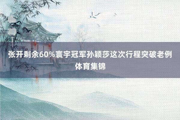 张开剩余60%寰宇冠军孙颖莎这次行程突破老例体育集锦