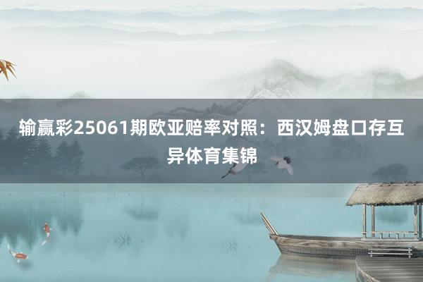 输赢彩25061期欧亚赔率对照：西汉姆盘口存互异体育集锦