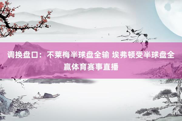 调换盘口:不莱梅半球盘全输 埃弗顿受半球盘全赢体育赛事直播