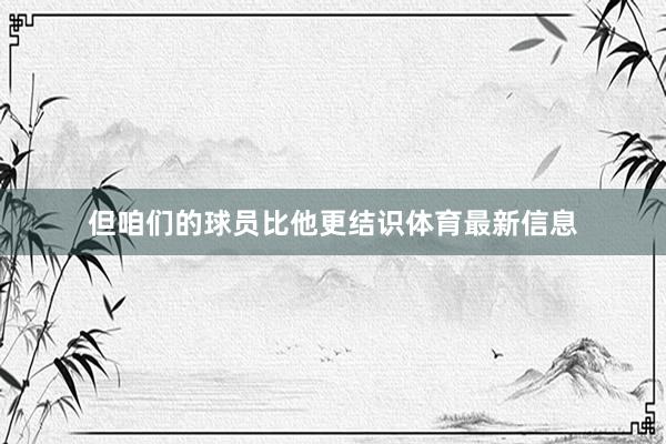 但咱们的球员比他更结识体育最新信息