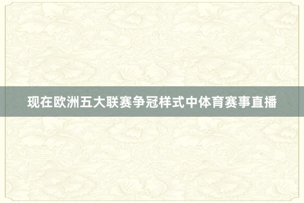 现在欧洲五大联赛争冠样式中体育赛事直播