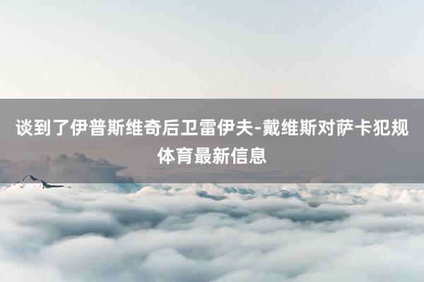 谈到了伊普斯维奇后卫雷伊夫-戴维斯对萨卡犯规体育最新信息