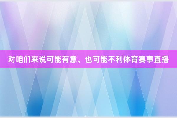 对咱们来说可能有意、也可能不利体育赛事直播