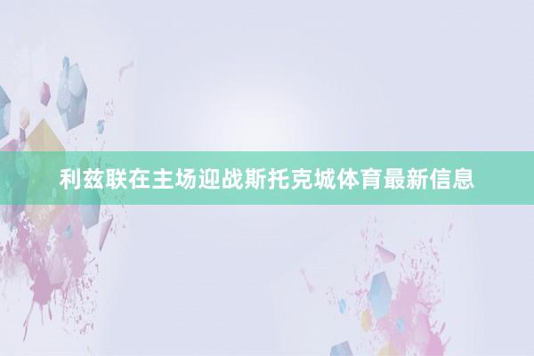 利兹联在主场迎战斯托克城体育最新信息