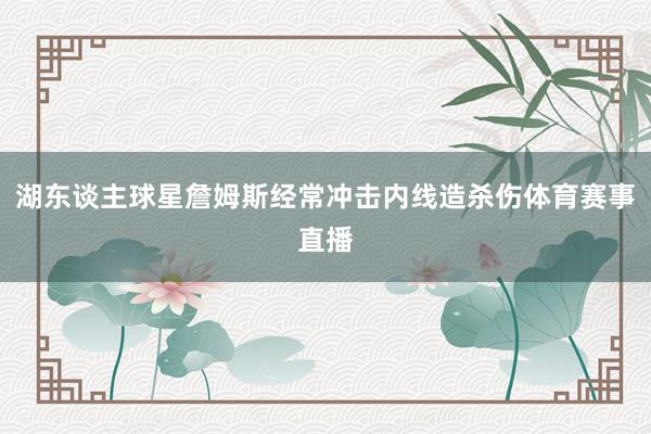 湖东谈主球星詹姆斯经常冲击内线造杀伤体育赛事直播