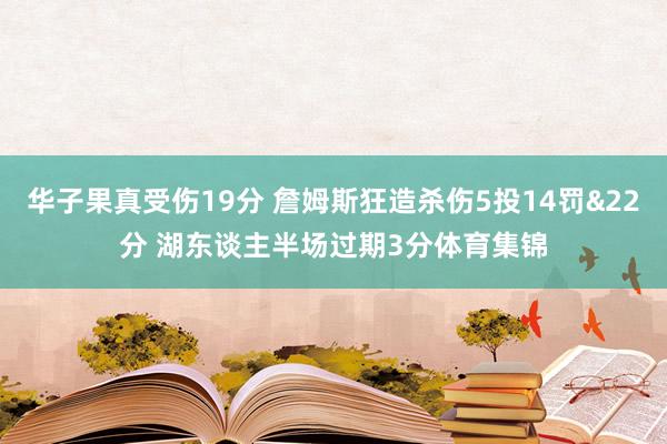 华子果真受伤19分 詹姆斯狂造杀伤5投14罚&22分 湖东谈主半场过期3分体育集锦