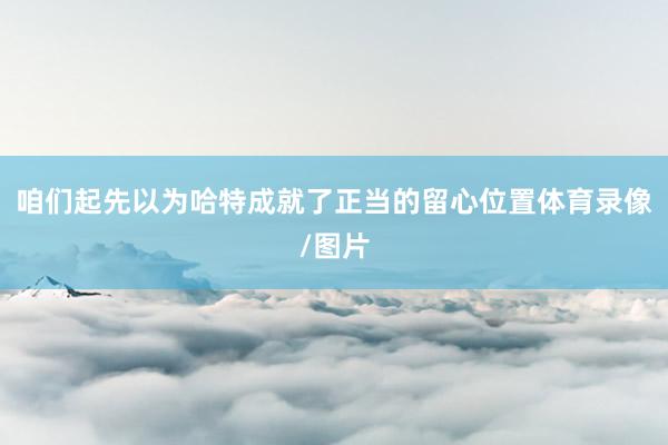 咱们起先以为哈特成就了正当的留心位置体育录像/图片