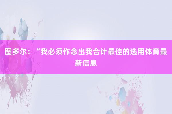 图多尔：“我必须作念出我合计最佳的选用体育最新信息