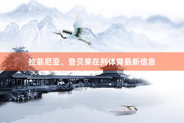 拉菲尼亚、登贝莱在列体育最新信息