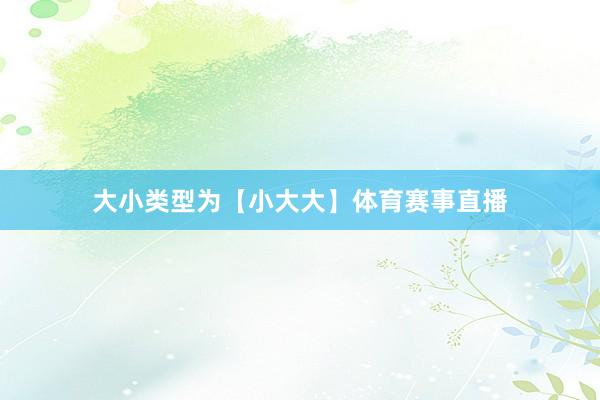 大小类型为【小大大】体育赛事直播