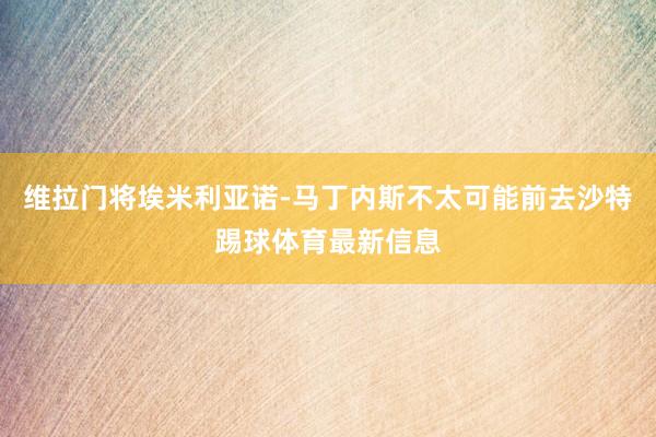 维拉门将埃米利亚诺-马丁内斯不太可能前去沙特踢球体育最新信息