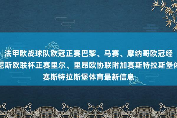 法甲欧战球队欧冠正赛巴黎、马赛、摩纳哥欧冠经验赛第三轮尼斯欧联杯正赛里尔、里昂欧协联附加赛斯特拉斯堡体育最新信息