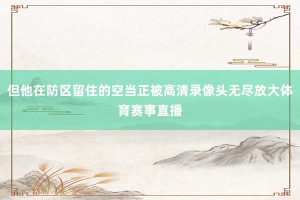 但他在防区留住的空当正被高清录像头无尽放大体育赛事直播