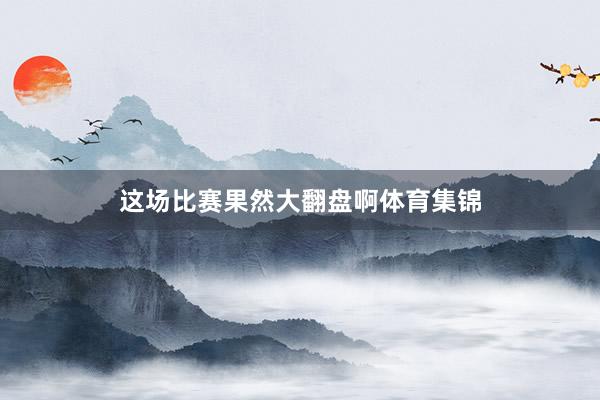这场比赛果然大翻盘啊体育集锦