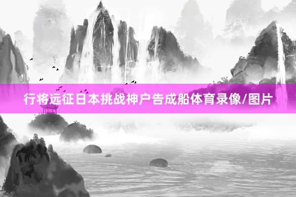 行将远征日本挑战神户告成船体育录像/图片