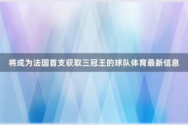 将成为法国首支获取三冠王的球队体育最新信息