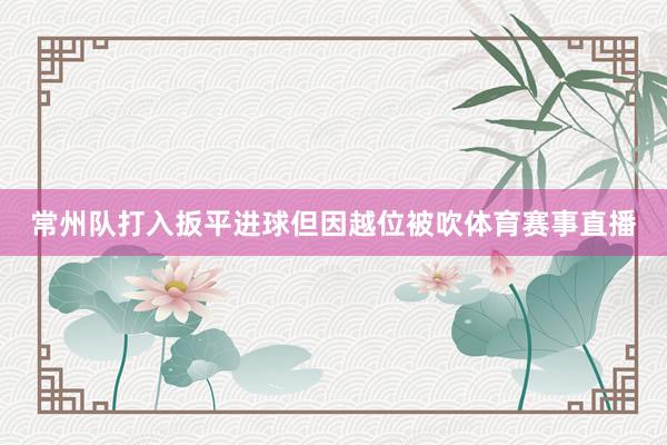 常州队打入扳平进球但因越位被吹体育赛事直播