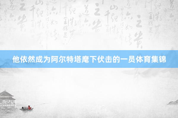 他依然成为阿尔特塔麾下伏击的一员体育集锦