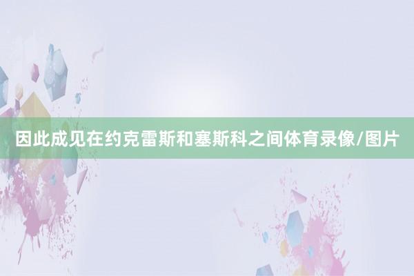 因此成见在约克雷斯和塞斯科之间体育录像/图片