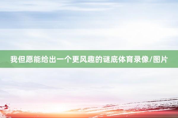 我但愿能给出一个更风趣的谜底体育录像/图片