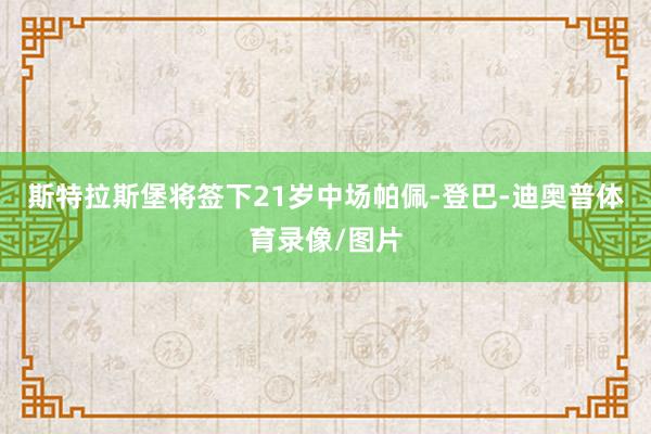 斯特拉斯堡将签下21岁中场帕佩-登巴-迪奥普体育录像/图片